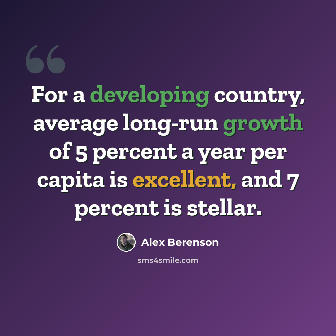 “For a developing country, average long-run growth of 5 percent a year per capita is excellent, and 7 percent is stellar.” quote by Alex Berenson