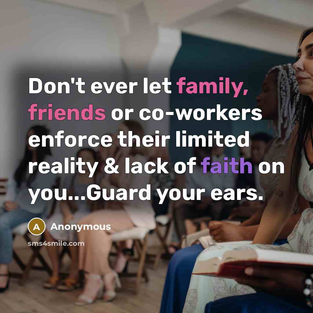 “Don't ever let family, friends or co-workers enforce their limited reality & lack of faith on you...Guard your ears.” quote by Anonymous