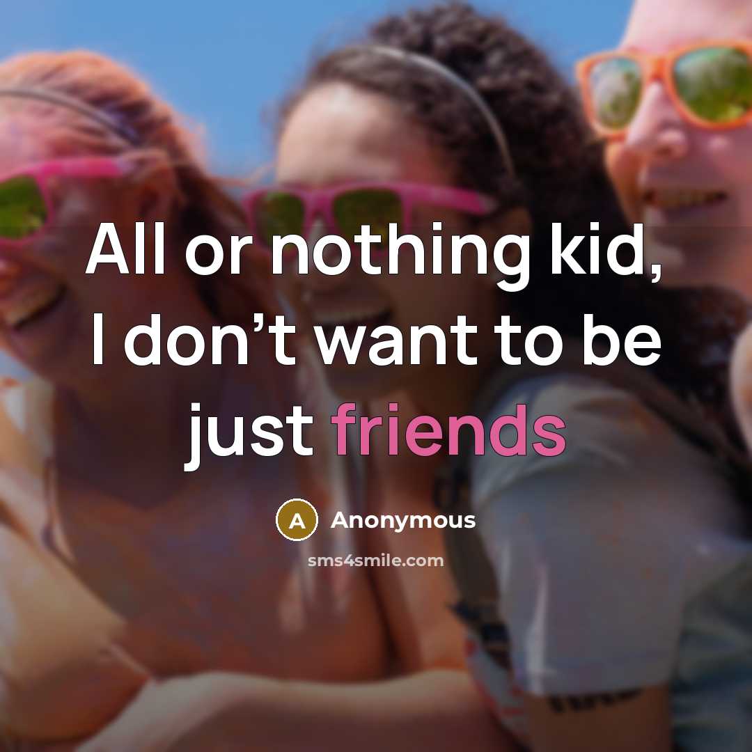 “All or nothing kid, I don't want to be just friends” quote by Anonymous