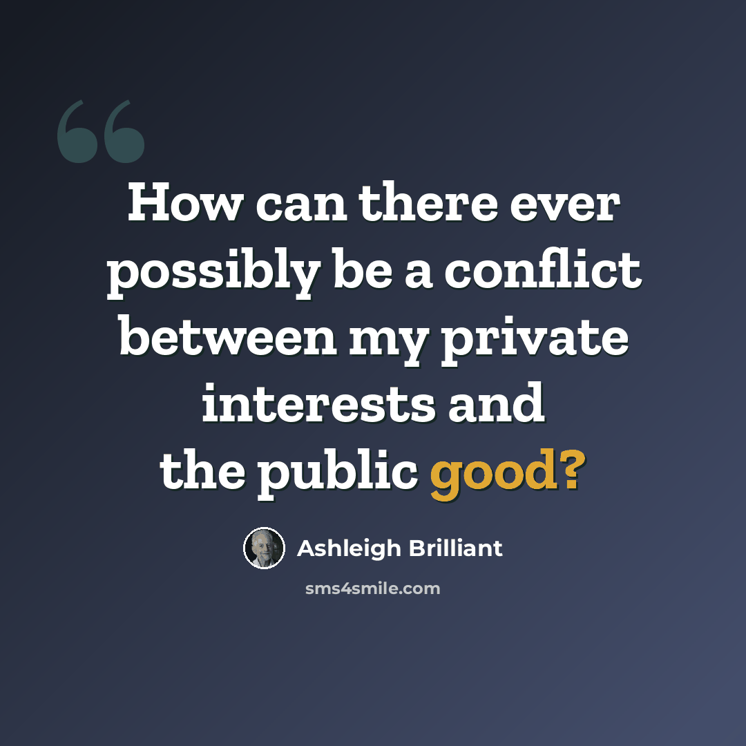 “How can there ever possibly be a conflict between my private interests and the public good?” quote by Ashleigh Brilliant