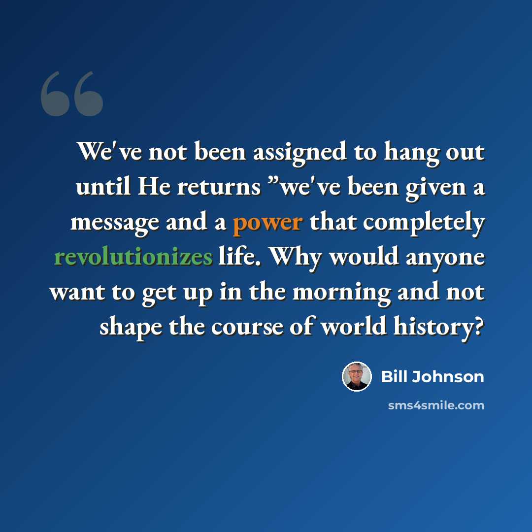 “We've not been assigned to hang out until He returns ”we've been given a message and a power that completely revolutionizes life. Why would anyone want to get up in the morning and not shape the course of world history?” quote by Bill Johnson