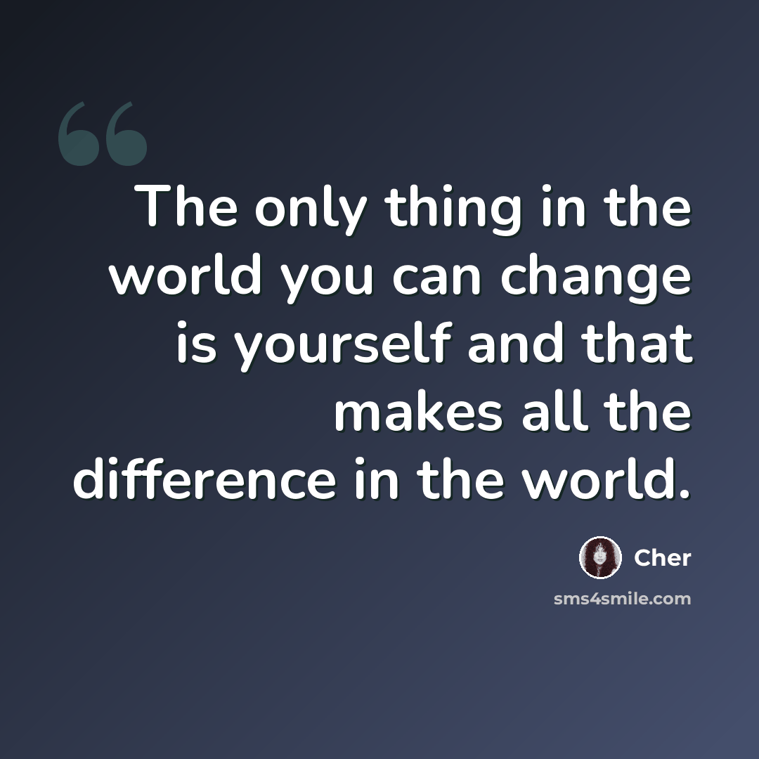 “The only thing in the world you can change is yourself and that makes all the difference in the world.” quote by Cher
