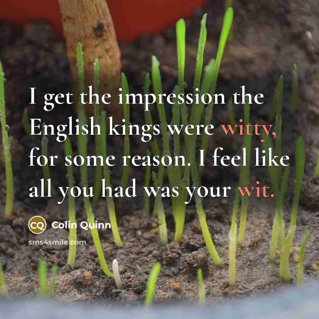 “I get the impression the English kings were witty, for some reason. I feel like all you had was your wit.” quote by Colin Quinn