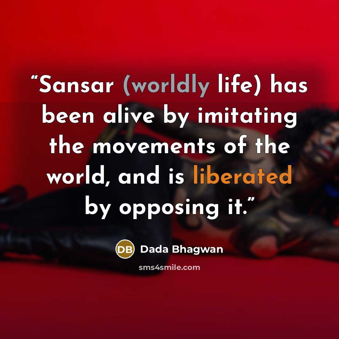 “Sansar (worldly life) has been alive by imitating the movements of the world, and is liberated by opposing it.” quote by Dada Bhagwan