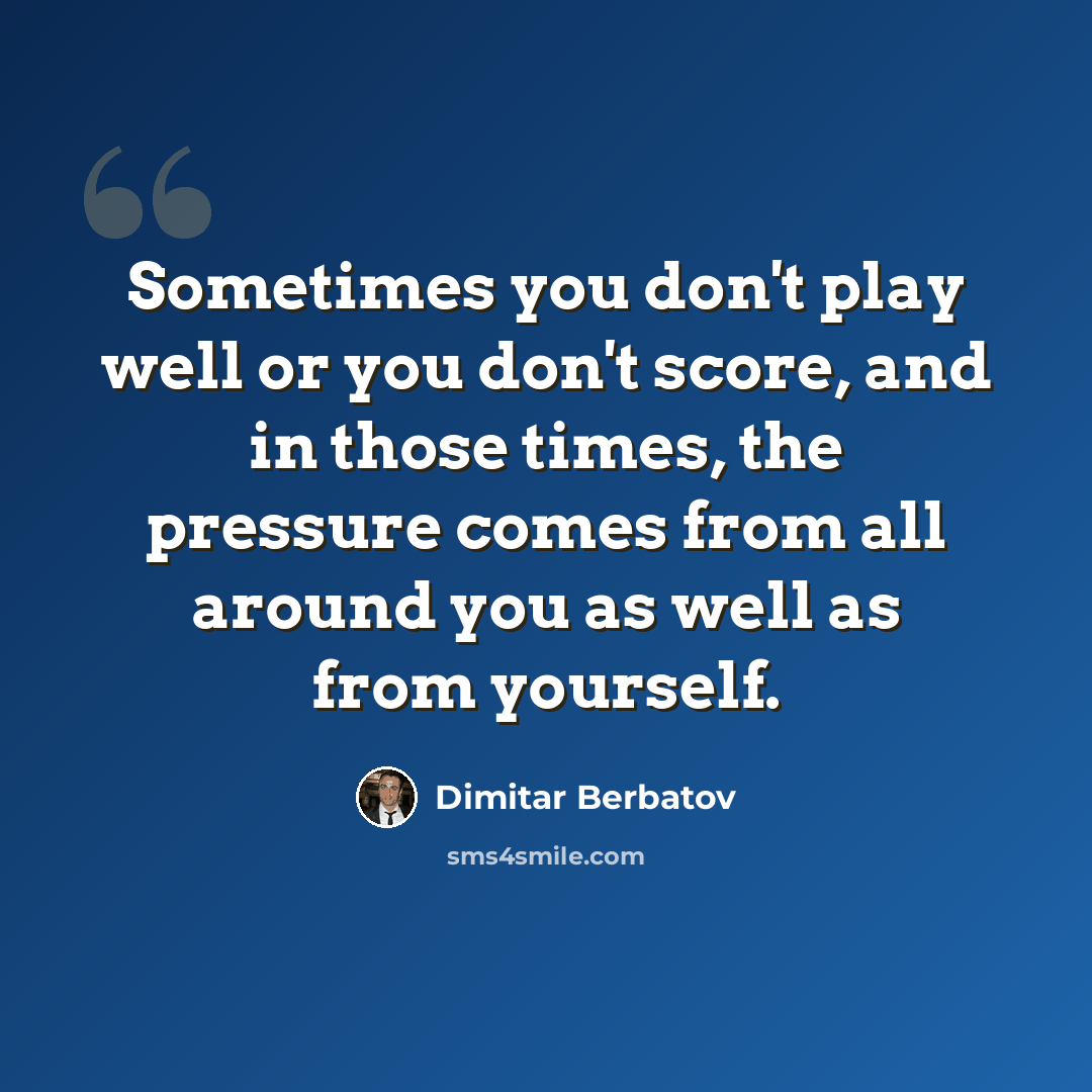 “Sometimes you don't play well or you don't score, and in those times, the pressure comes from all around you as well as from yourself.” quote by Dimitar Berbatov