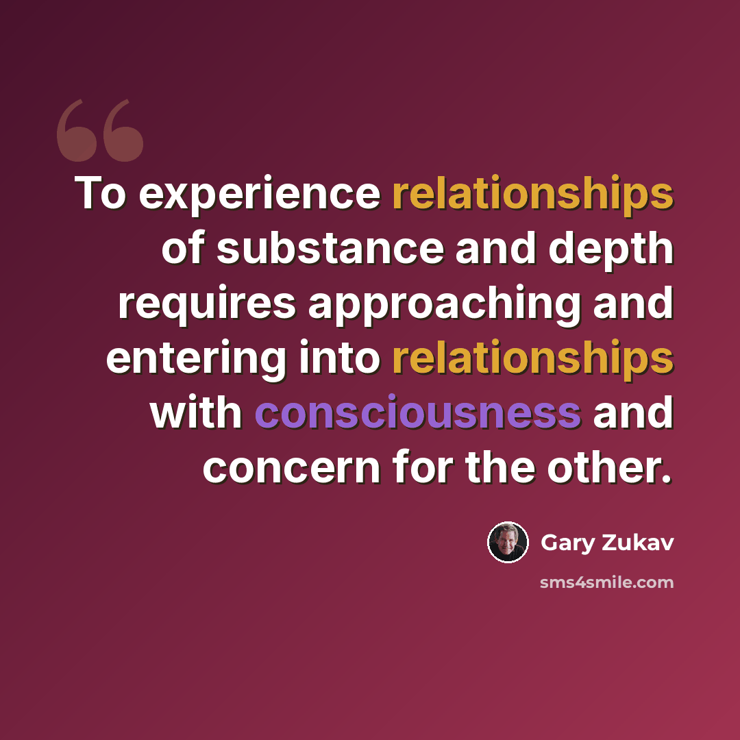 “To experience relationships of substance and depth requires approaching and entering into relationships with consciousness and concern for the other.” quote by Gary Zukav