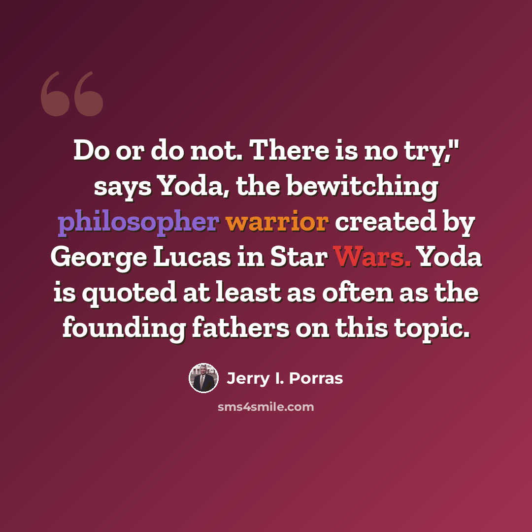 “Do or do not. There is no try," says Yoda, the bewitching philosopher warrior created by George Lucas in Star Wars. Yoda is quoted at least as often as the founding fathers on this topic.” quote by Jerry I. Porras