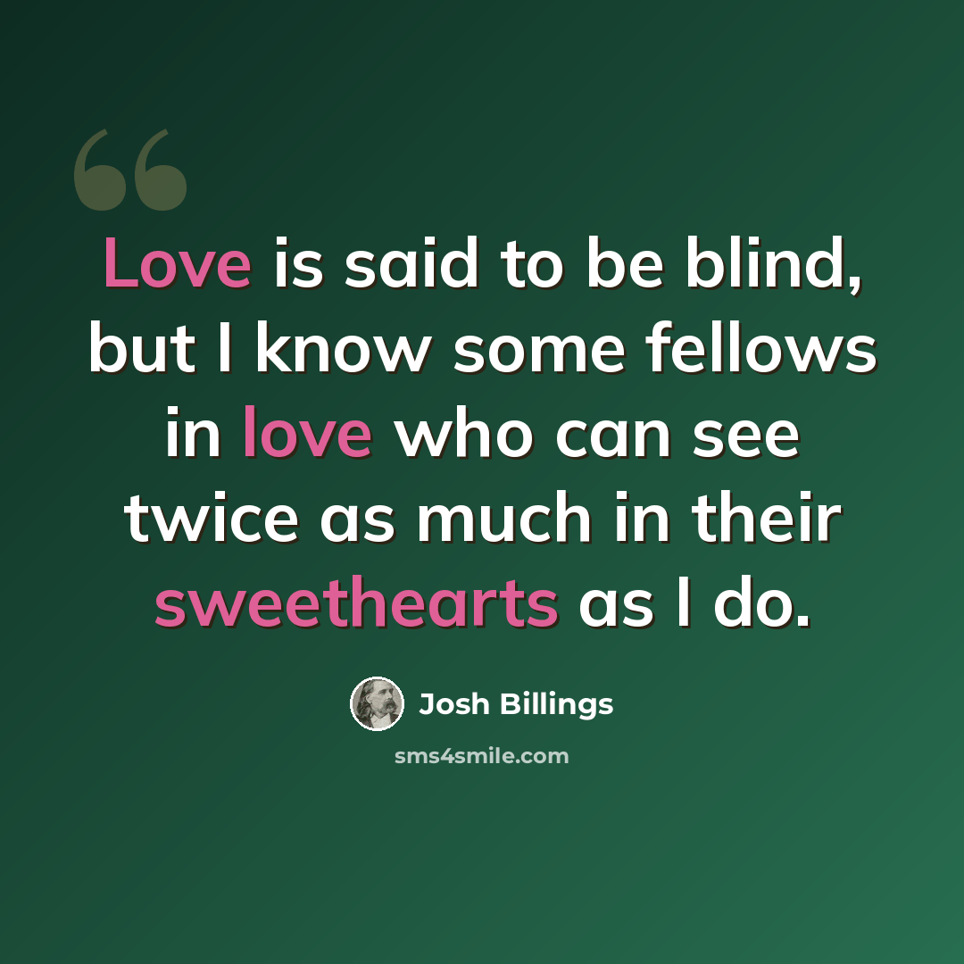 “Love is said to be blind, but I know some fellows in love who can see twice as much in their sweethearts as I do.” quote by Josh Billings