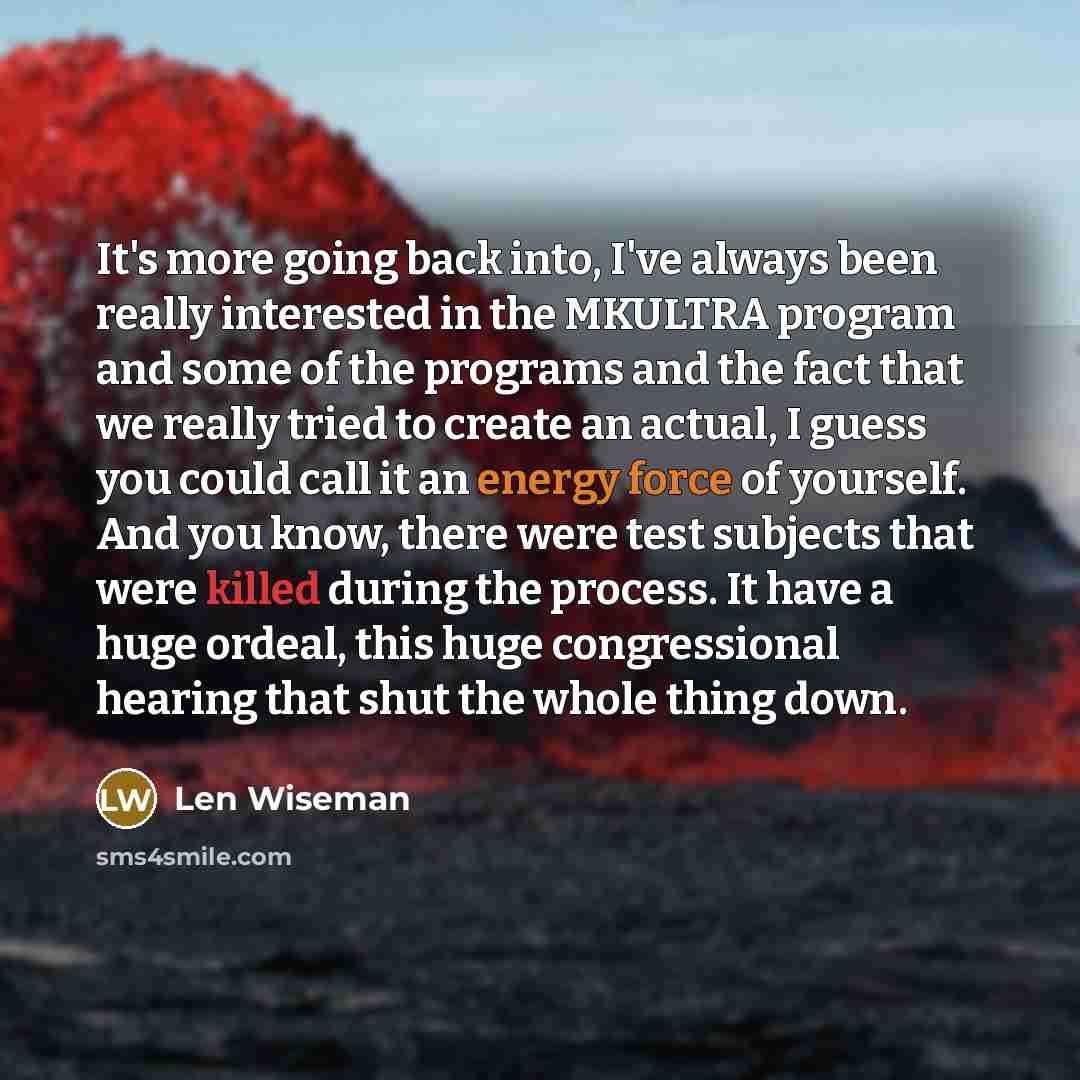 “It's more going back into, I've always been really interested in the MKULTRA program and some of the programs and the fact that we really tried to create an actual, I guess you could call it an energy force of yourself. And you know, there were test subjects that were killed during the process. It…” quote by Len Wiseman