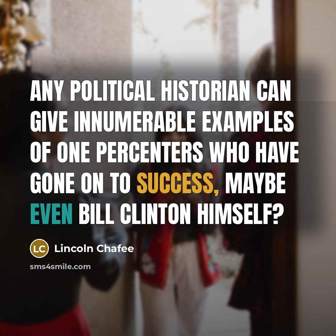 “Any political historian can give innumerable examples of one percenters who have gone on to success, maybe even Bill Clinton himself?” quote by Lincoln Chafee