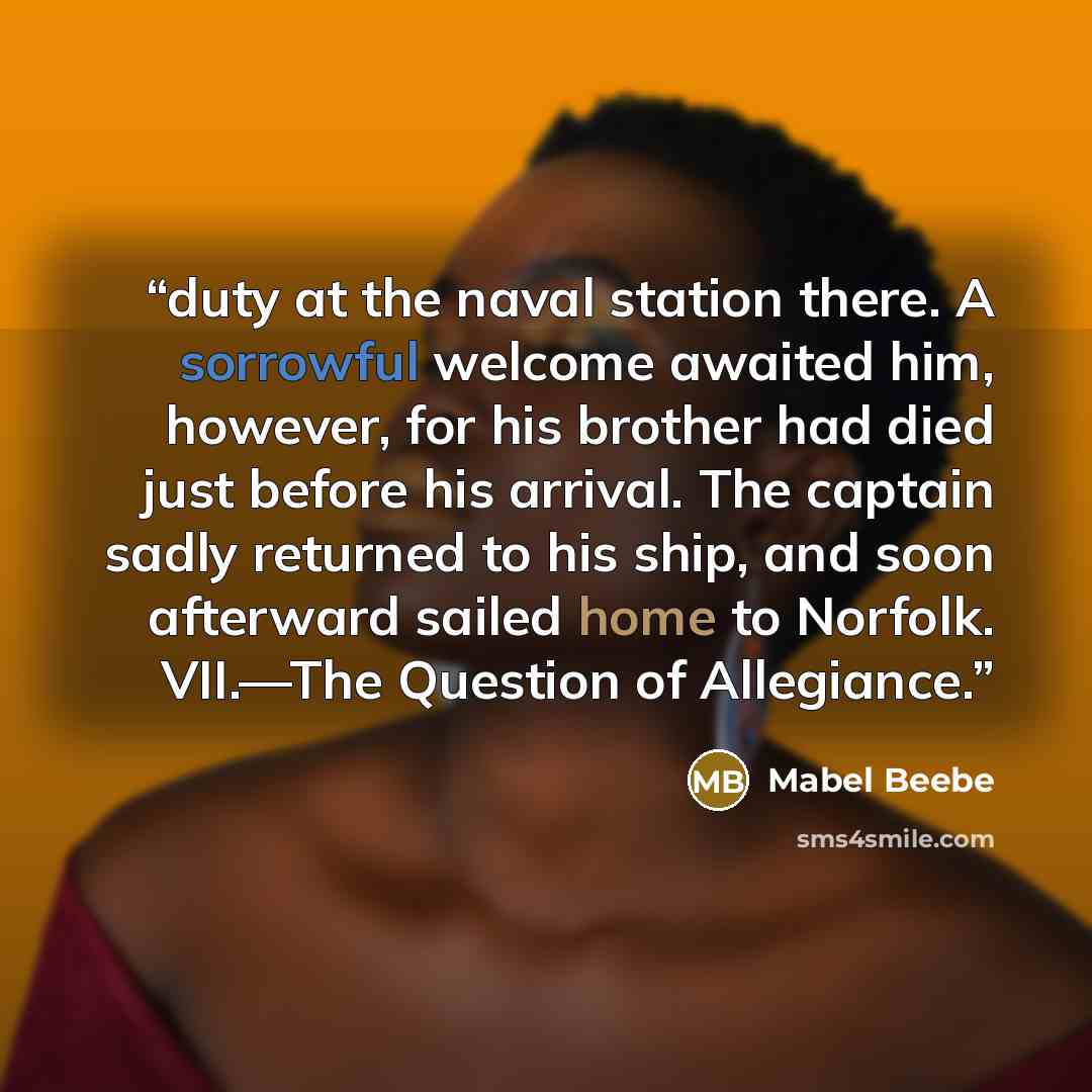 “duty at the naval station there. A sorrowful welcome awaited him, however, for his brother had died just before his arrival. The captain sadly returned to his ship, and soon afterward sailed home to Norfolk. VII.—The Question of Allegiance.” quote by Mabel Beebe