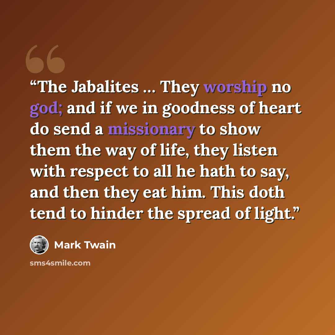 “The Jabalites … They worship no god; and if we in goodness of heart do send a missionary to show them the way of life, they listen with respect to all he hath to say, and then they eat him. This doth tend to hinder the spread of light.” quote by Mark Twain