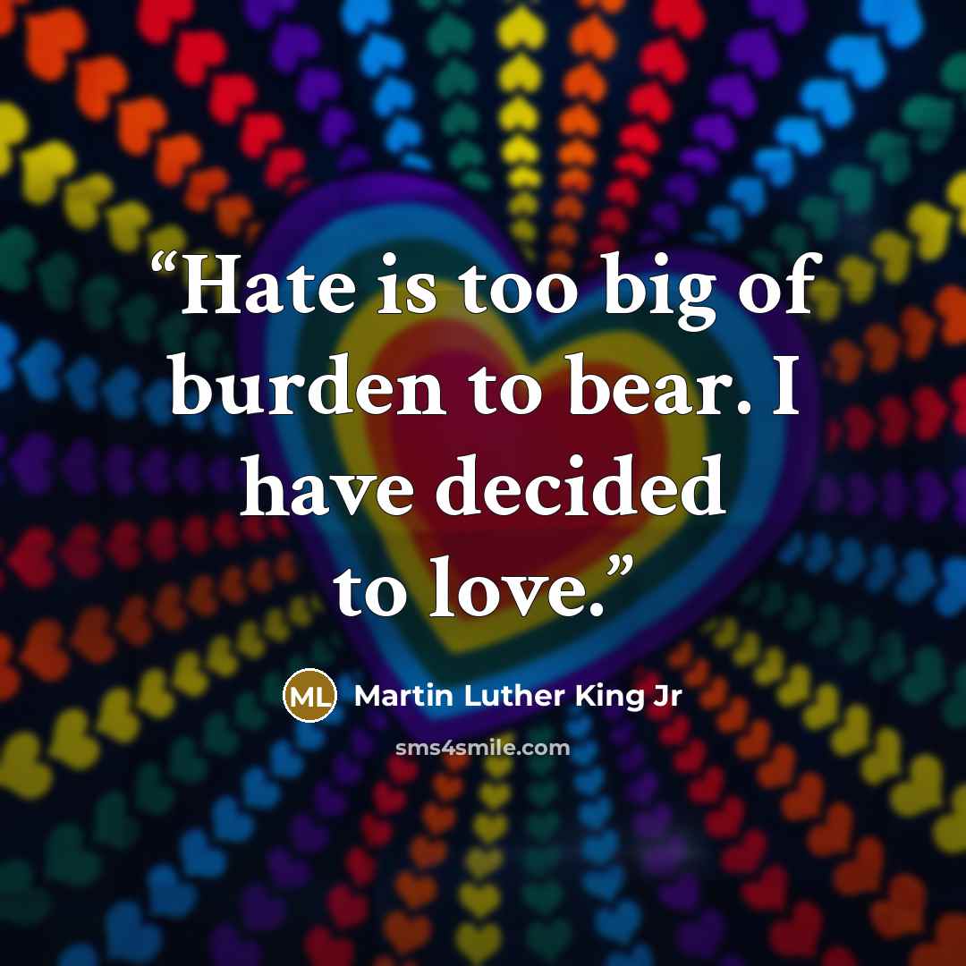 “Hate is too big of burden to bear. I have decided to love.” quote by Martin Luther King Jr