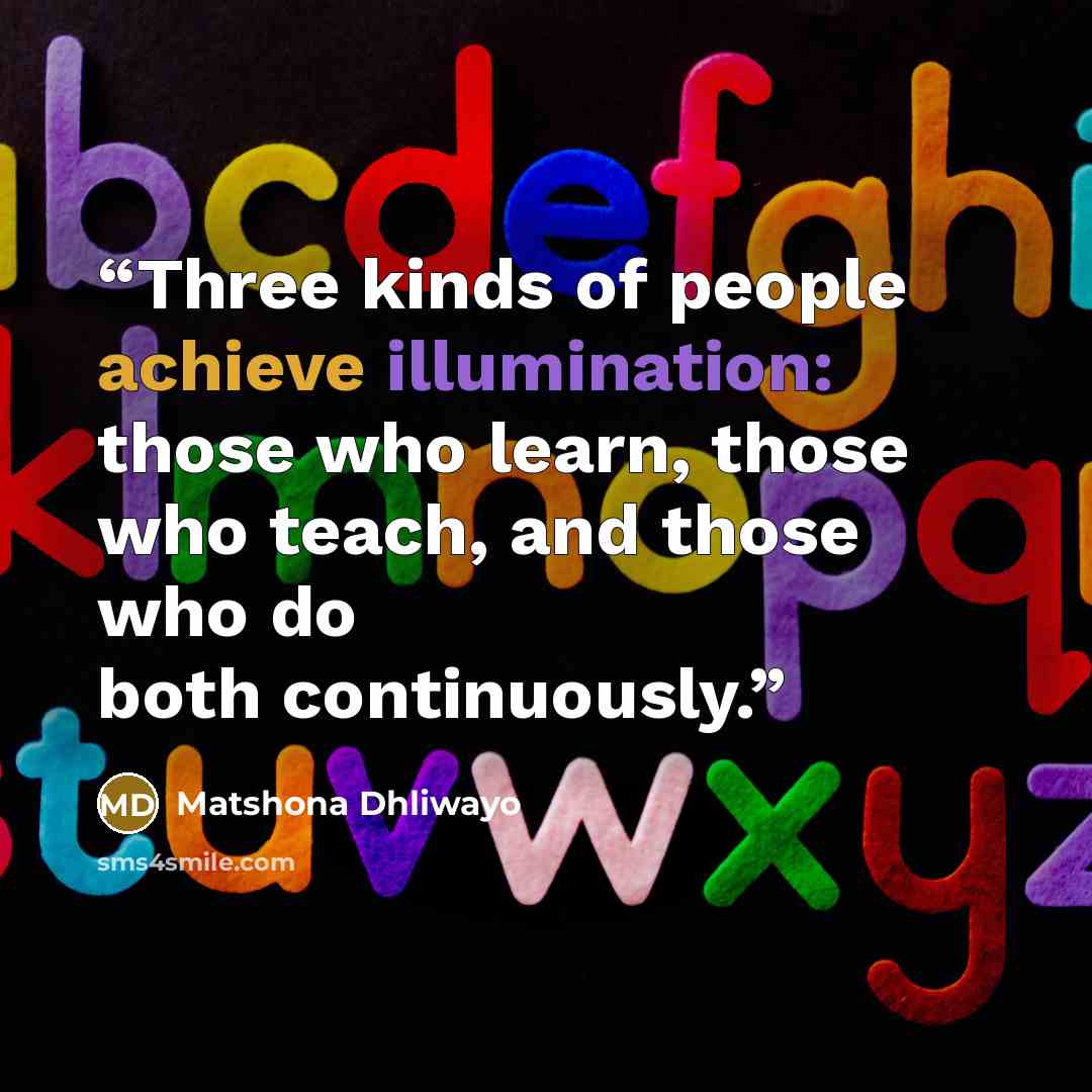 “Three kinds of people achieve illumination: those who learn, those who teach, and those who do both continuously.” quote by Matshona Dhliwayo