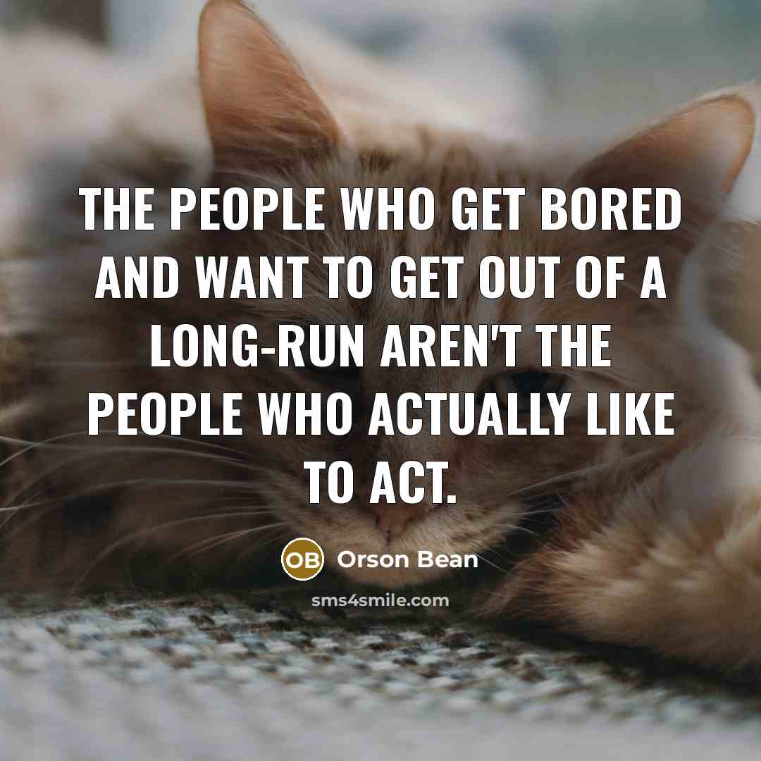 “The people who get bored and want to get out of a long-run aren't the people who actually like to act.” quote by Orson Bean