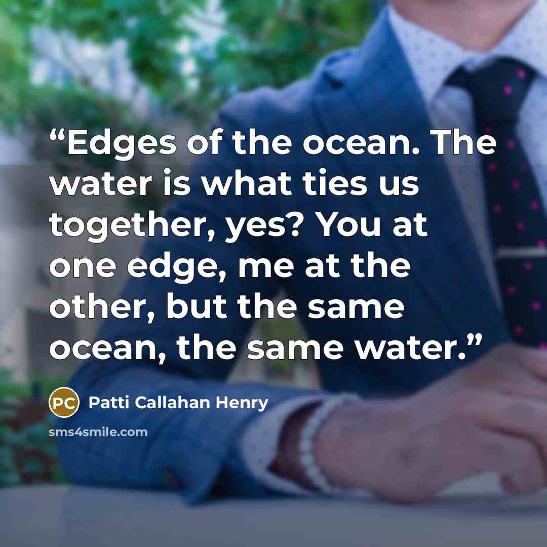 “Edges of the ocean. The water is what ties us together, yes? You at one edge, me at the other, but the same ocean, the same water.” quote by Patti Callahan Henry