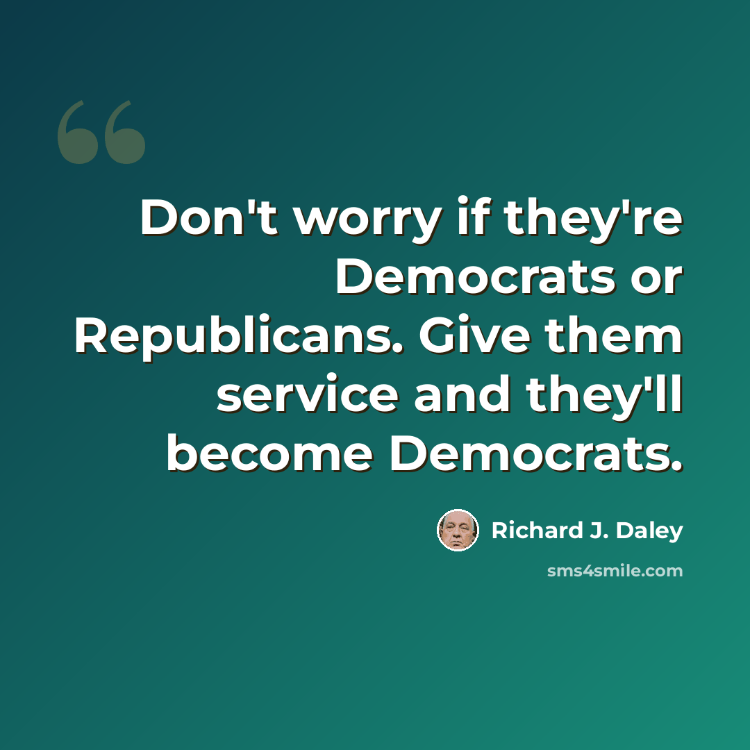 “Don't worry if they're Democrats or Republicans. Give them service and they'll become Democrats.” quote by Richard J. Daley