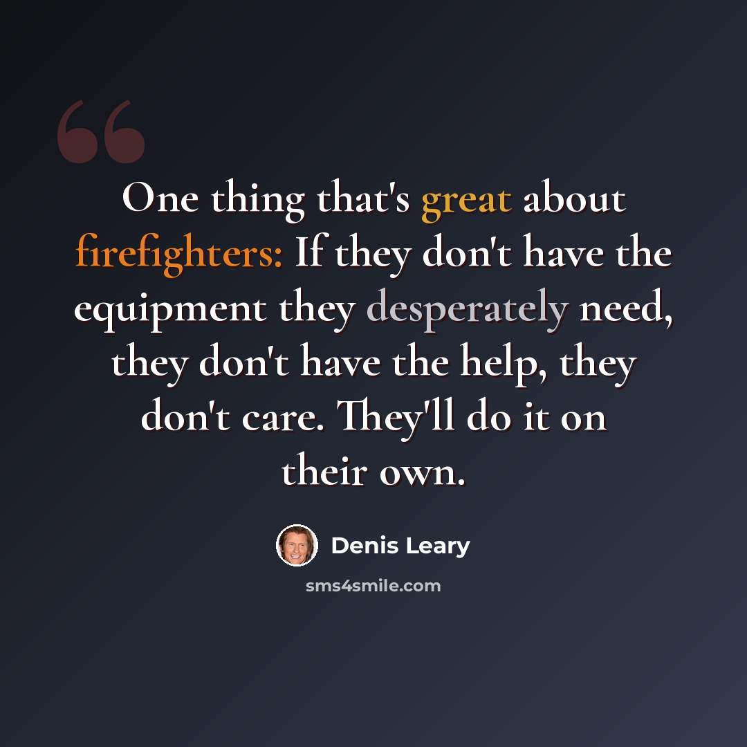 “One thing that's great about firefighters: If they don't have the equipment they desperately need, they don't have the help, they don't care. They'll do it on their own.” quote by Denis Leary