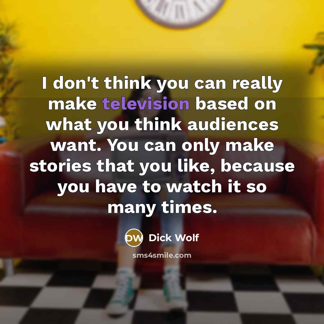 “I don't think you can really make television based on what you think audiences want. You can only make stories that you like, because you have to watch it so many times.” quote by Dick Wolf
