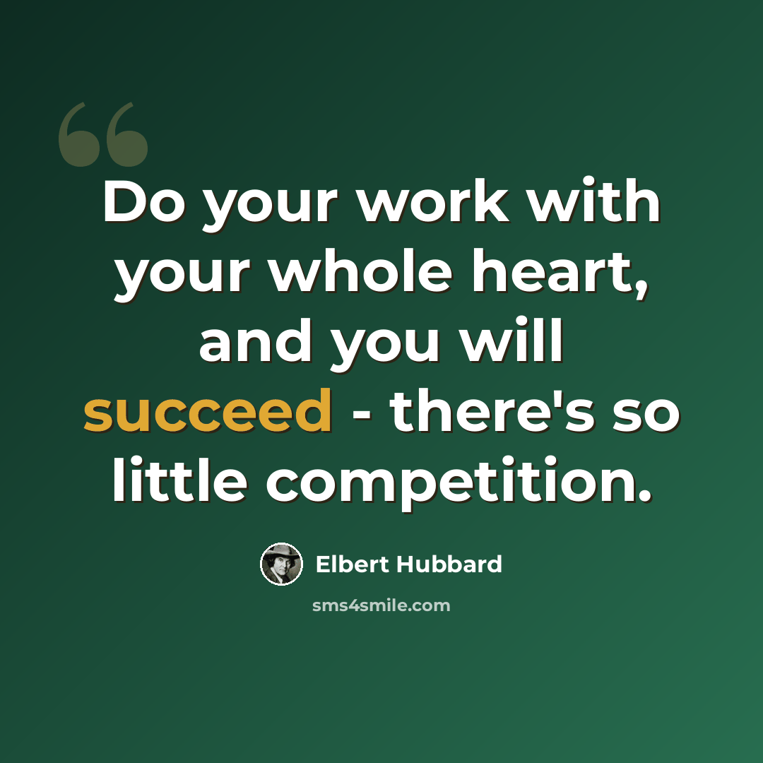 “Do your work with your whole heart, and you will succeed - there's so little competition.” quote by Elbert Hubbard