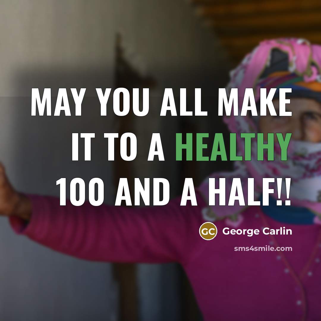 “May you all make it to a healthy 100 and a half!!” quote by George Carlin