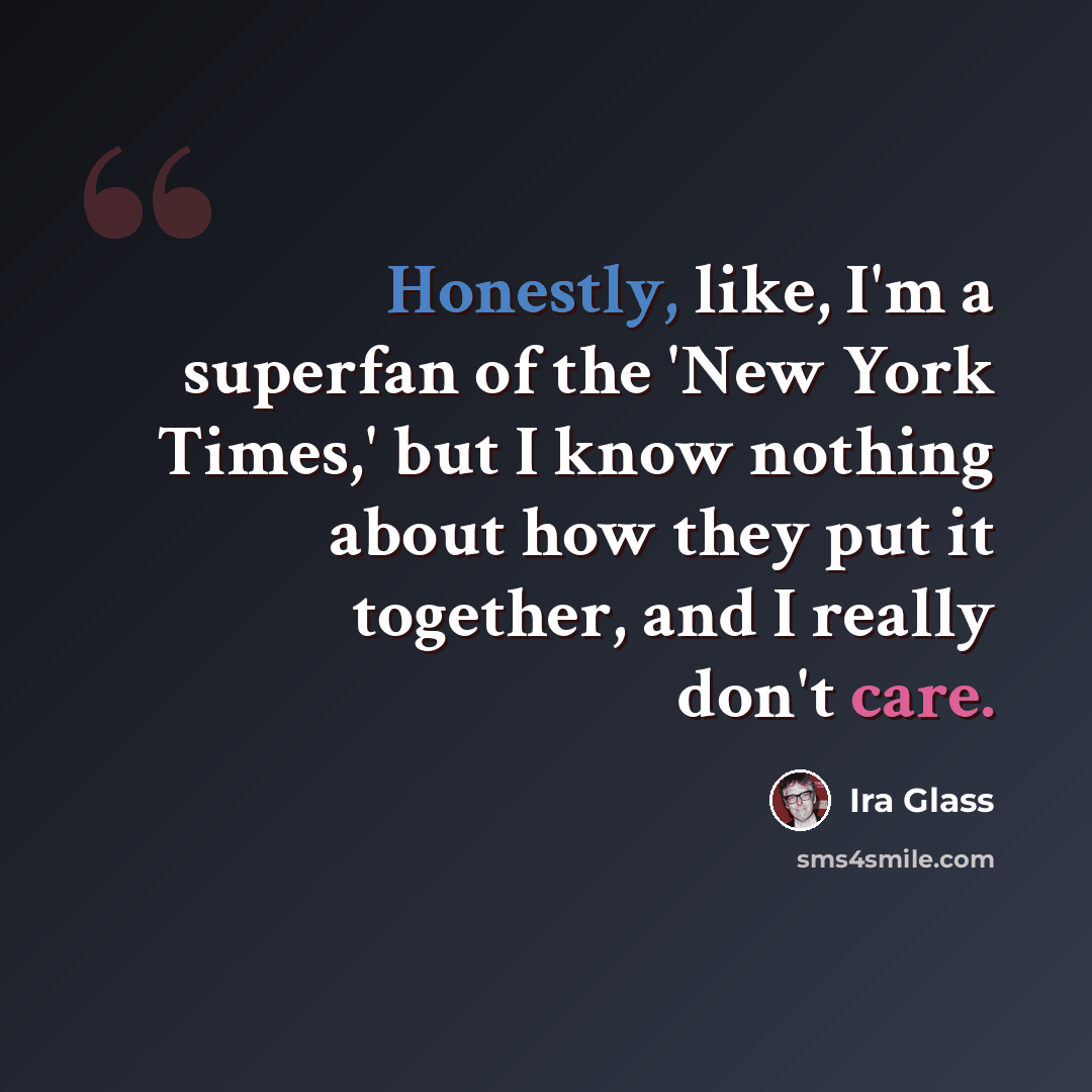 “Honestly, like, I'm a superfan of the 'New York Times,' but I know nothing about how they put it together, and I really don't care.” quote by Ira Glass