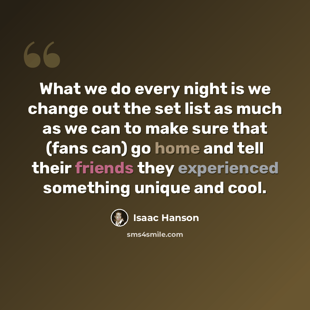 “What we do every night is we change out the set list as much as we can to make sure that (fans can) go home and tell their friends they experienced something unique and cool.” quote by Isaac Hanson