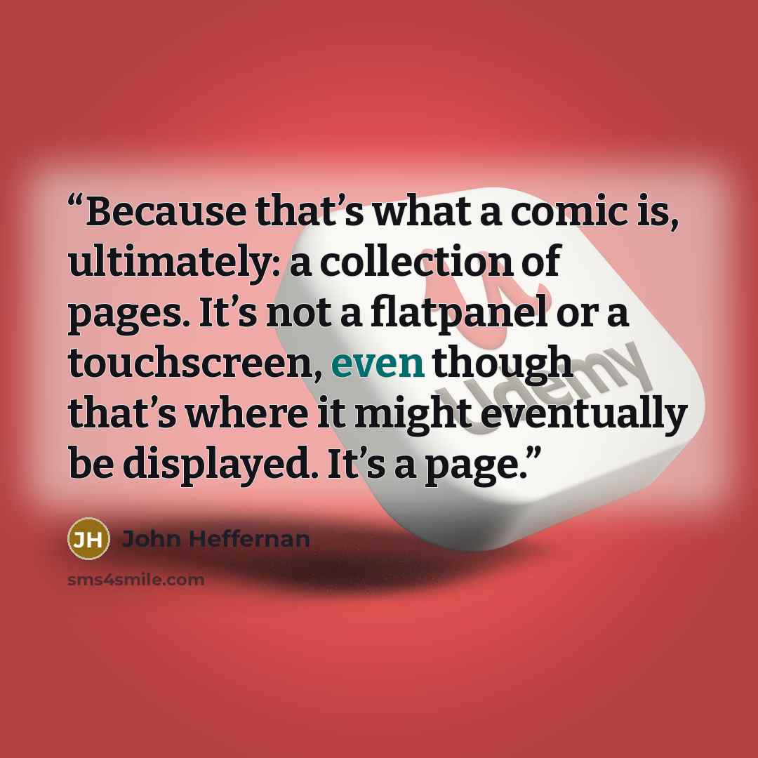 “Because that’s what a comic is, ultimately: a collection of pages. It’s not a flatpanel or a touchscreen, even though that’s where it might eventually be displayed. It’s a page.” quote by John Heffernan