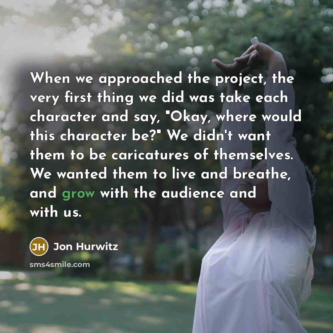 “When we approached the project, the very first thing we did was take each character and say, "Okay, where would this character be?" We didn't want them to be caricatures of themselves. We wanted them to live and breathe, and grow with the audience and with us.” quote by Jon Hurwitz