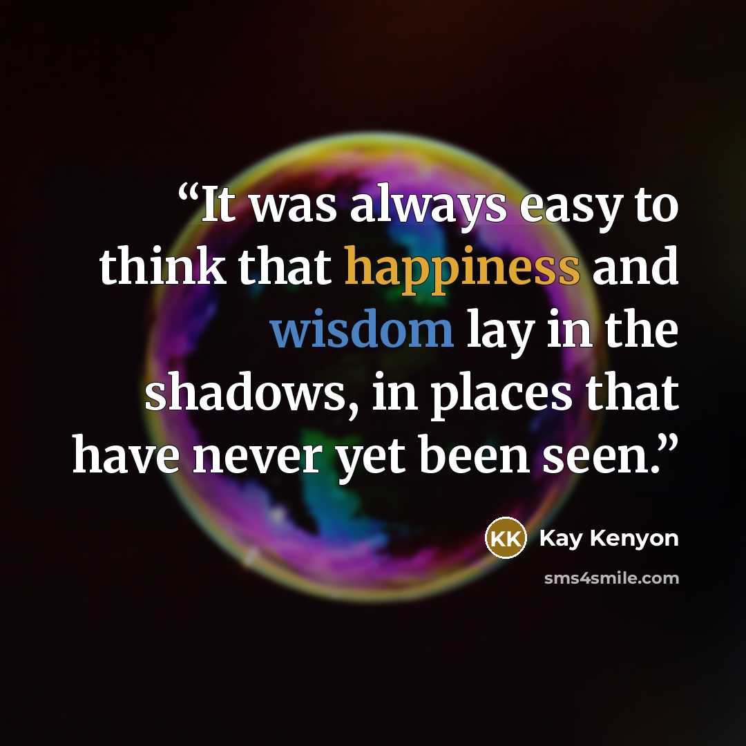 “It was always easy to think that happiness and wisdom lay in the shadows, in places that have never yet been seen.” quote by Kay Kenyon