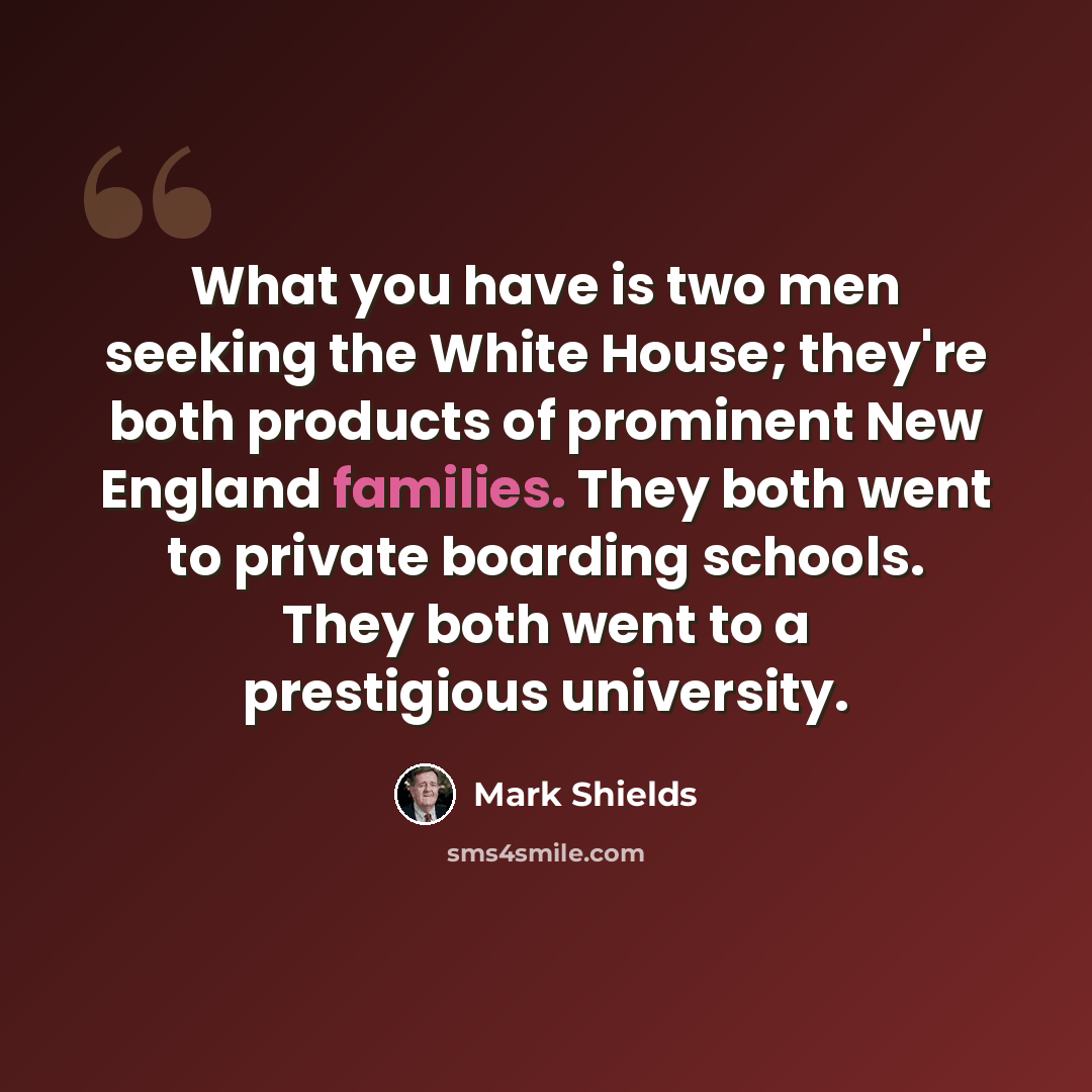 “What you have is two men seeking the White House; they're both products of prominent New England families. They both went to private boarding schools. They both went to a prestigious university.” quote by Mark Shields