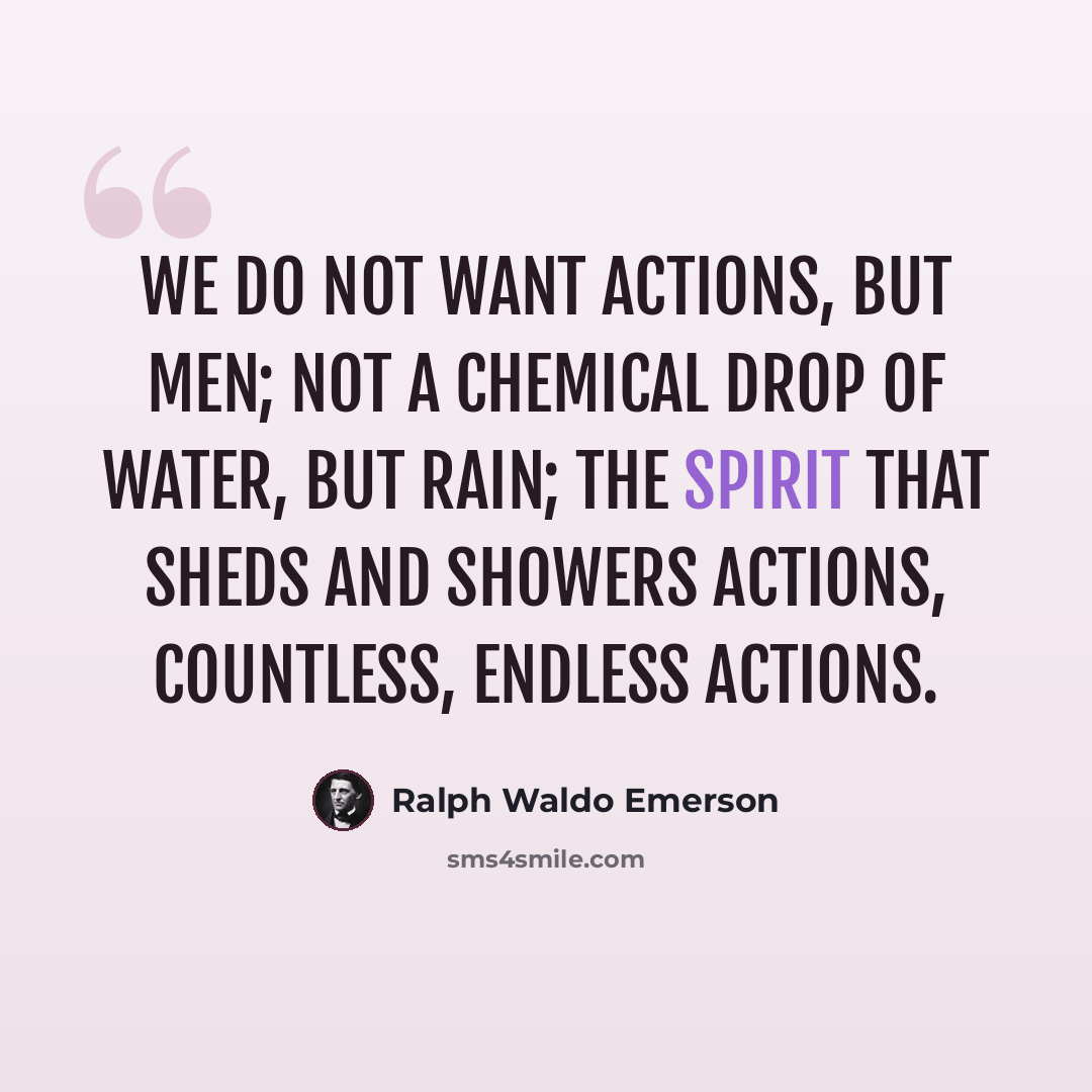 “We do not want actions, but men; not a chemical drop of water, but rain; the spirit that sheds and showers actions, countless, endless actions.” quote by Ralph Waldo Emerson