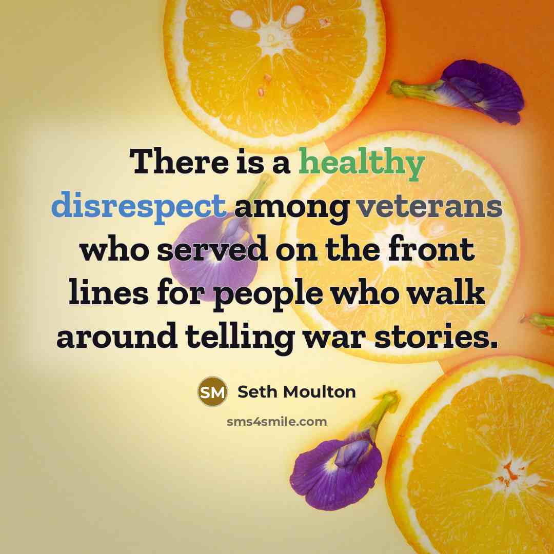 “There is a healthy disrespect among veterans who served on the front lines for people who walk around telling war stories.” quote by Seth Moulton