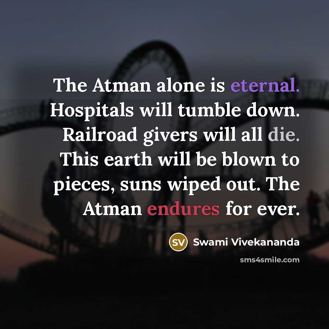“The Atman alone is eternal. Hospitals will tumble down. Railroad givers will all die. This earth will be blown to pieces, suns wiped out. The Atman endures for ever.” quote by Swami Vivekananda