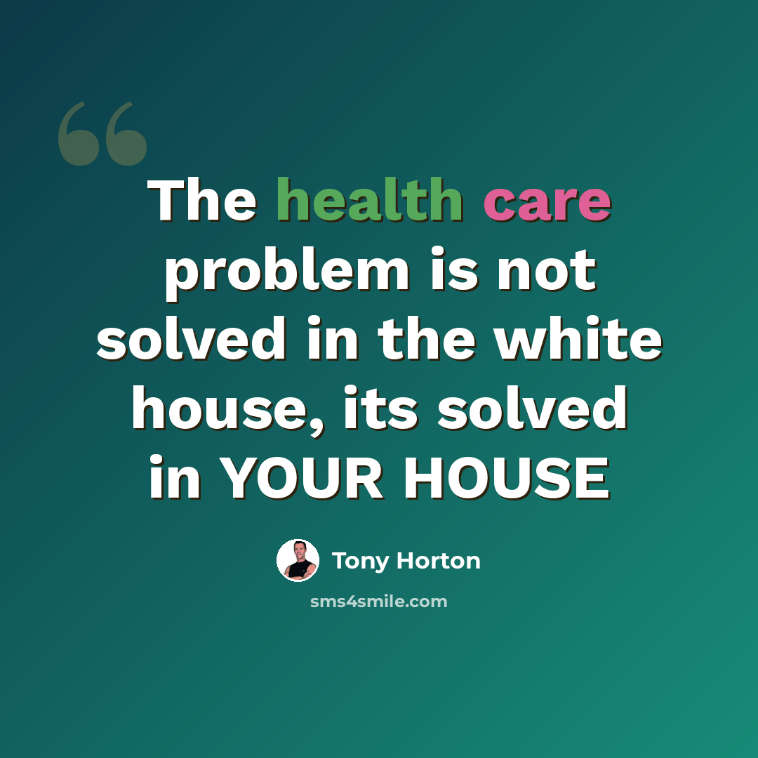 “The health care problem is not solved in the white house, its solved in YOUR HOUSE” quote by Tony Horton