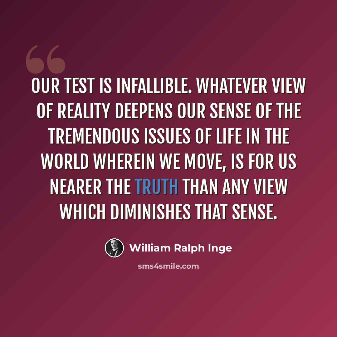 “Our test is infallible. Whatever view of reality deepens our sense of the tremendous issues of life in the world wherein we move, is for us nearer the truth than any view which diminishes that sense.” quote by William Ralph Inge