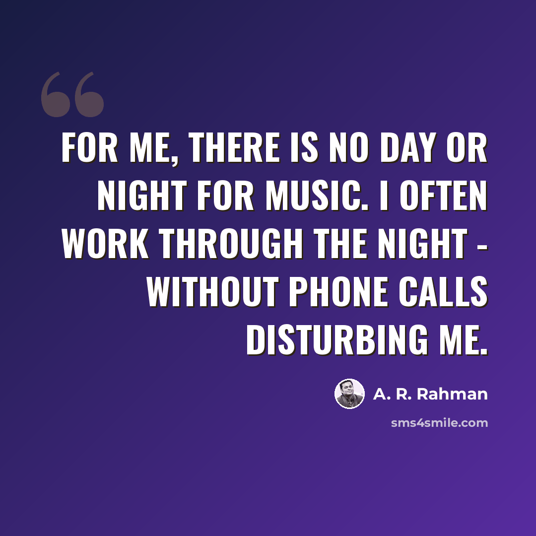 “For me, there is no day or night for music. I often work through the night - without phone calls disturbing me.” quote by A. R. Rahman