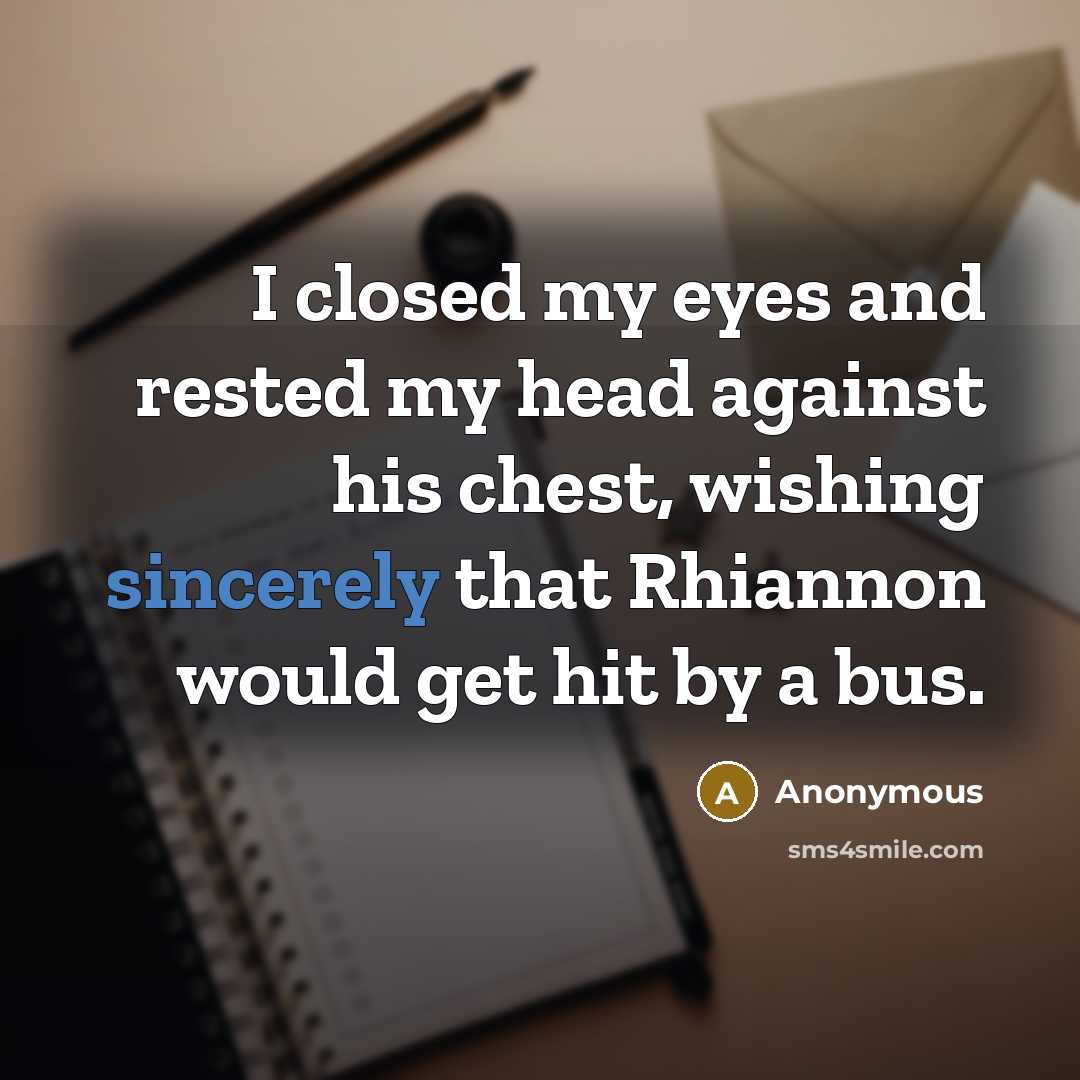 “I closed my eyes and rested my head against his chest, wishing sincerely that Rhiannon would get hit by a bus.” quote by Anonymous