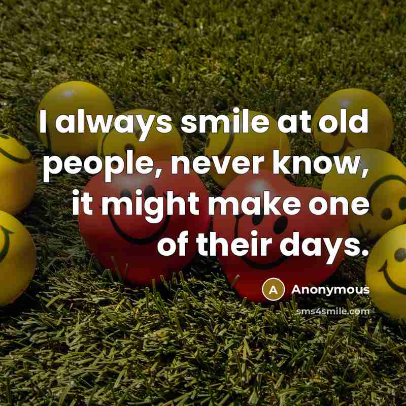 “I always smile at old people, never know, it might make one of their days.” quote by Anonymous