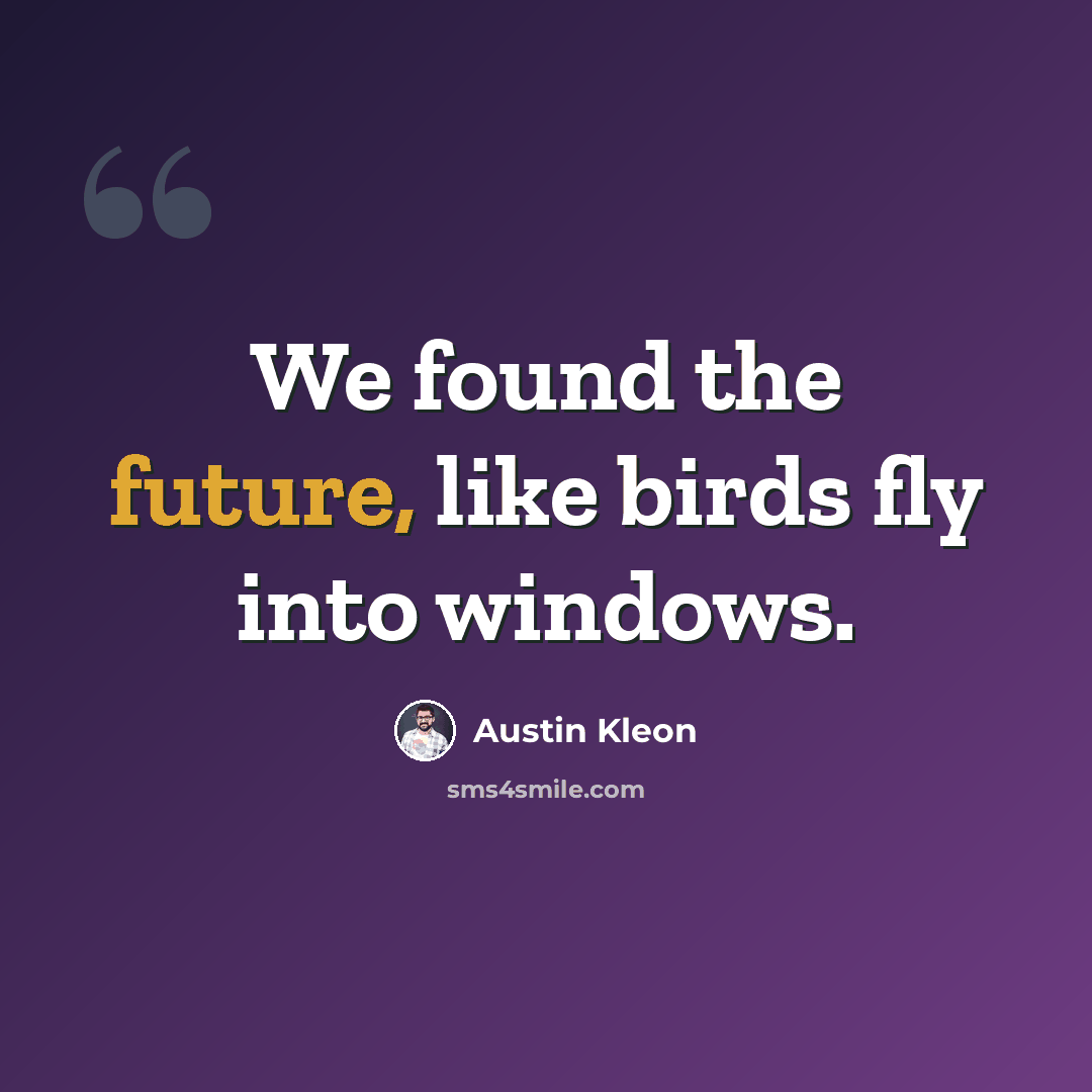 “We found the future, like birds fly into windows.” quote by Austin Kleon