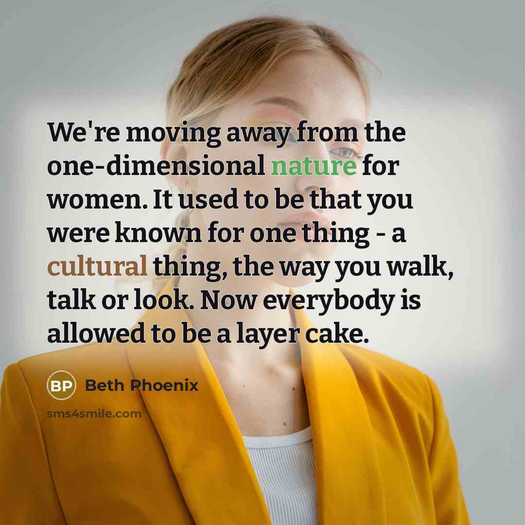 “We're moving away from the one-dimensional nature for women. It used to be that you were known for one thing - a cultural thing, the way you walk, talk or look. Now everybody is allowed to be a layer cake.” quote by Beth Phoenix