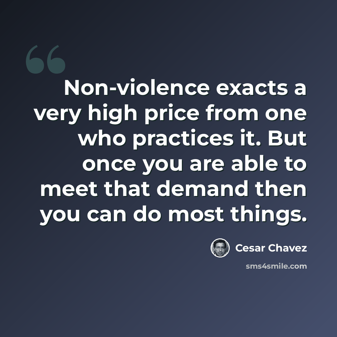“Non-violence exacts a very high price from one who practices it. But once you are able to meet that demand then you can do most things.” quote by Cesar Chavez