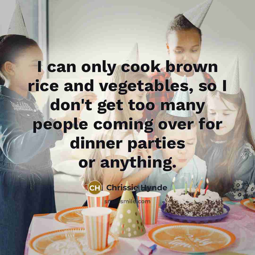 “I can only cook brown rice and vegetables, so I don't get too many people coming over for dinner parties or anything.” quote by Chrissie Hynde
