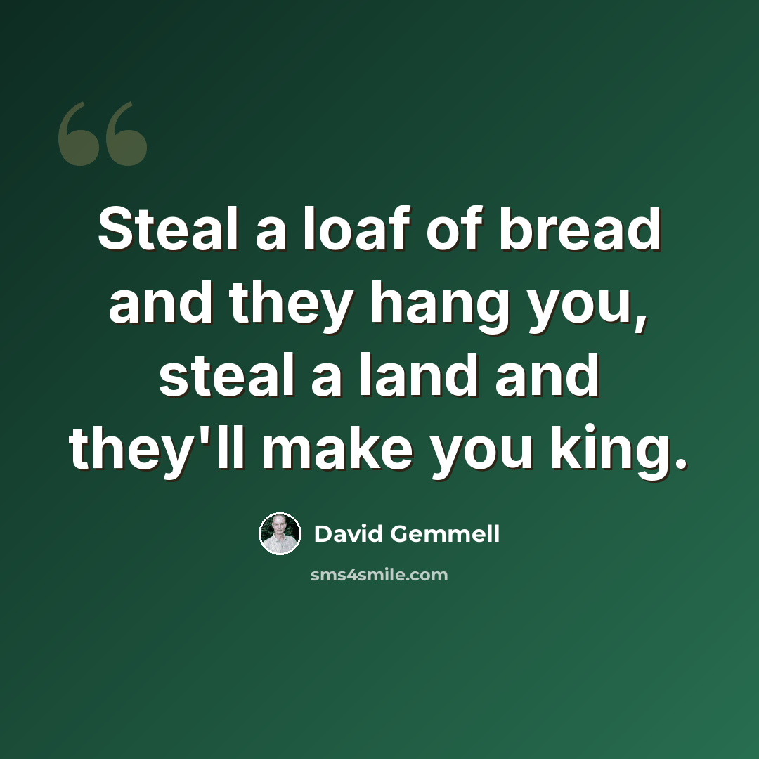 “Steal a loaf of bread and they hang you, steal a land and they'll make you king.” quote by David Gemmell
