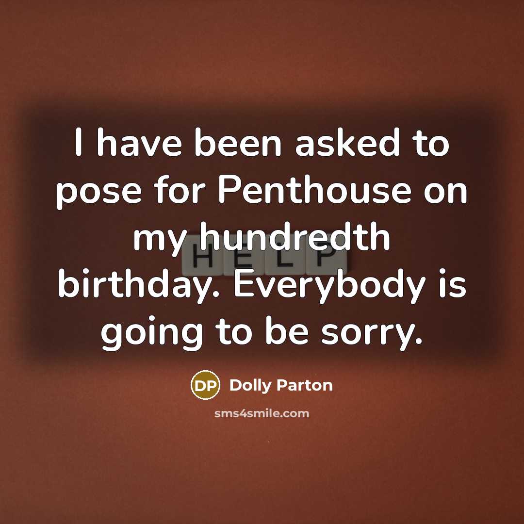 “I have been asked to pose for Penthouse on my hundredth birthday. Everybody is going to be sorry.” quote by Dolly Parton
