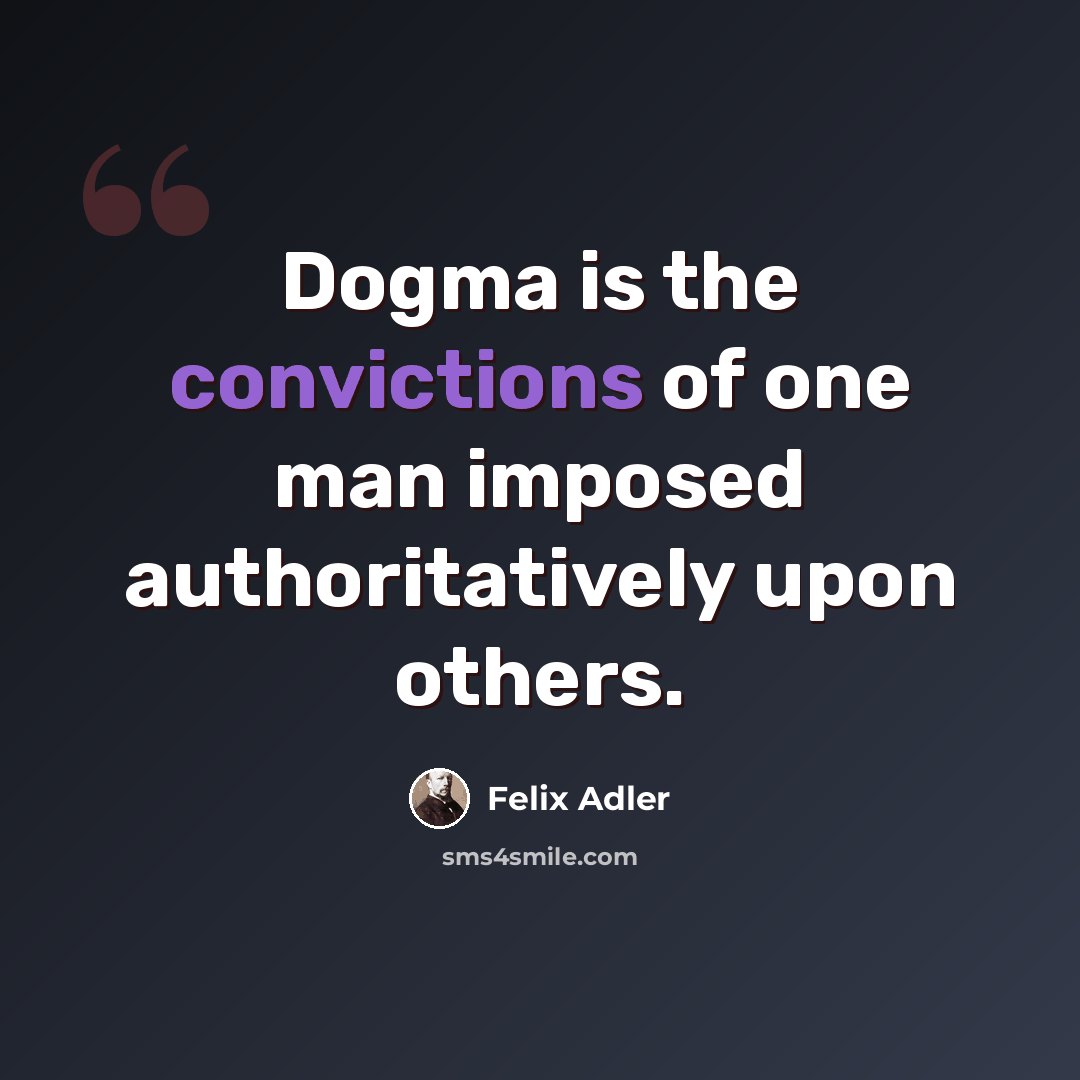 “Dogma is the convictions of one man imposed authoritatively upon others.” quote by Felix Adler