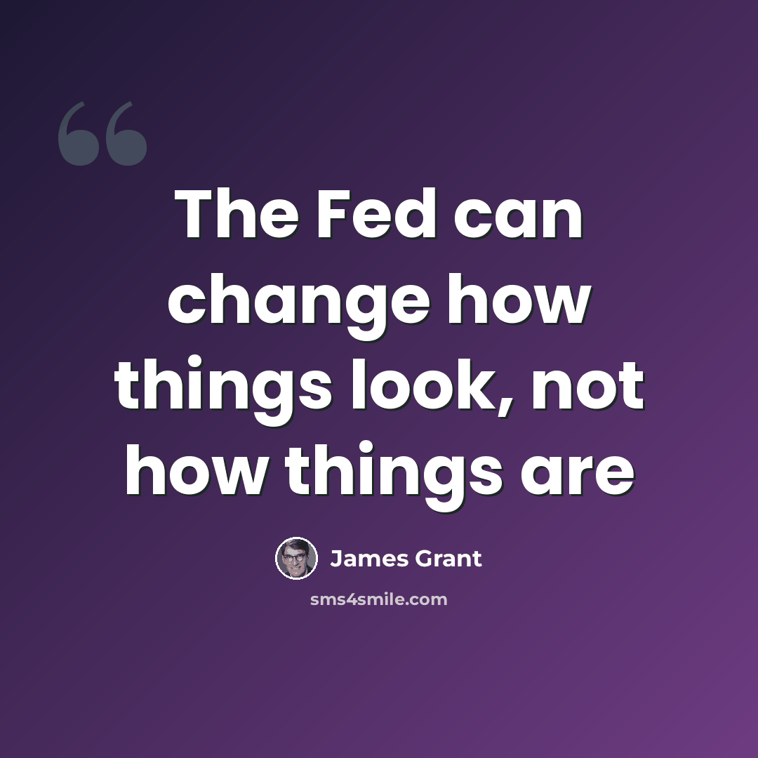 “The Fed can change how things look, not how things are” quote by James Grant