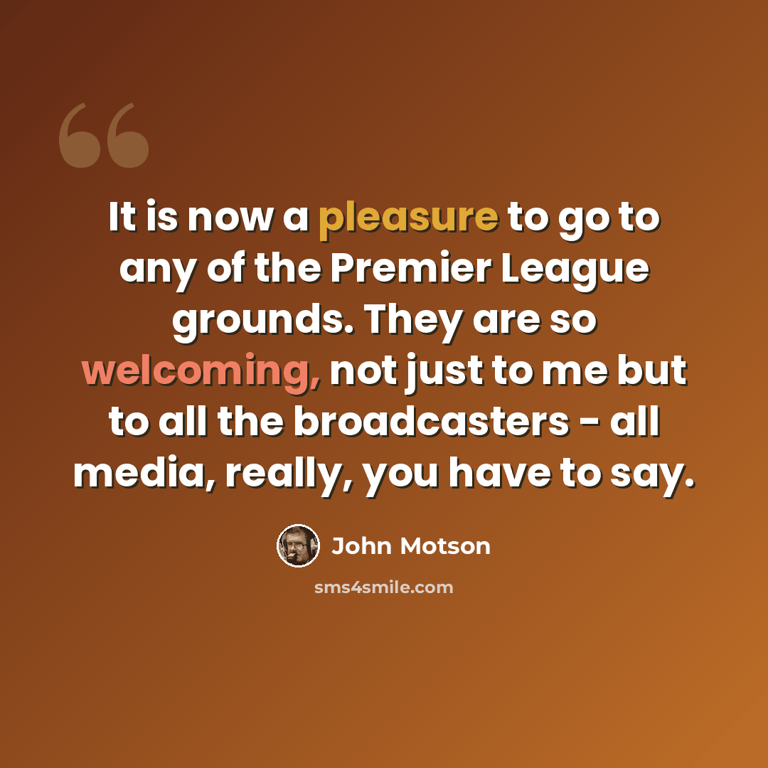 “It is now a pleasure to go to any of the Premier League grounds. They are so welcoming, not just to me but to all the broadcasters - all media, really, you have to say.” quote by John Motson