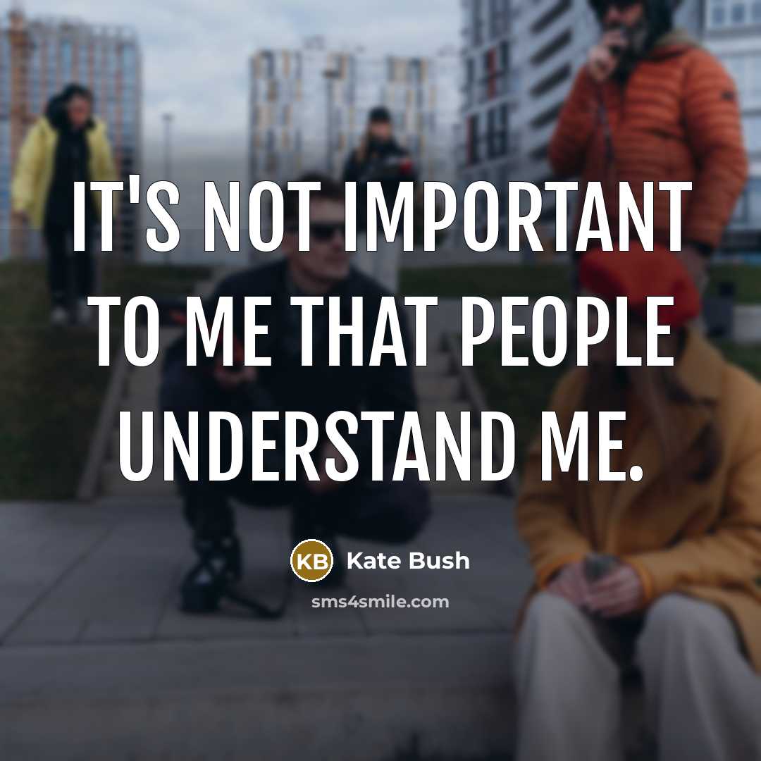 “It's not important to me that people understand me.” quote by Kate Bush