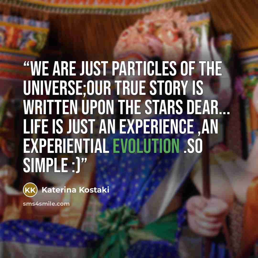“We are just particles of the Universe;Our true story is written upon the Stars dear... Life is just an experience ,an experiential evolution .So simple :)” quote by Katerina Kostaki